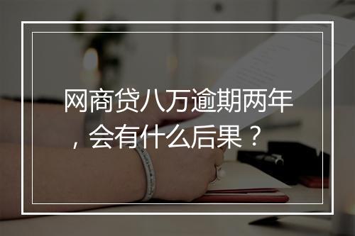网商贷八万逾期两年,会有什么后果?