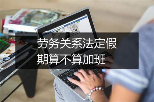 劳务关系法定假期算不算加班
