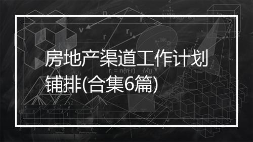 房地产渠道工作计划铺排(合集6篇)