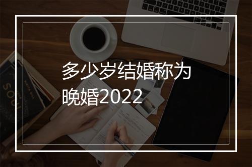 多少岁结婚称为晚婚2022