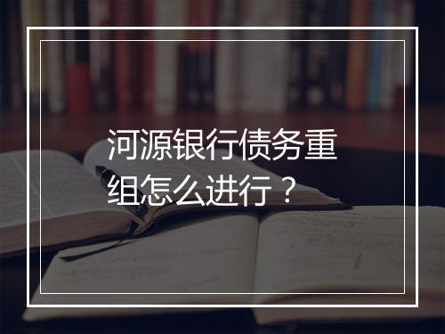 河源银行债务重组怎么进行?