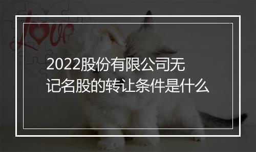 2022股份有限公司无记名股的转让条件是什么