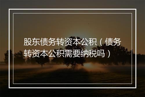 股东债务转资本公积(债务转资本公积需要纳税吗)