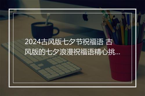 2024古风版七夕节祝福语 古风版的七夕浪漫祝福语精心挑选7篇