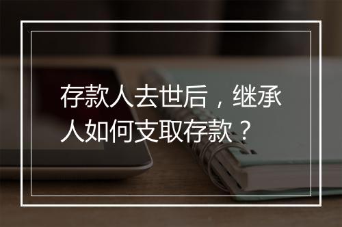 存款人去世后,继承人如何支取存款?