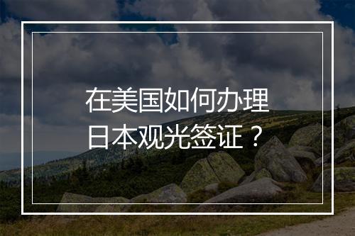 在美国如何办理日本观光签证?