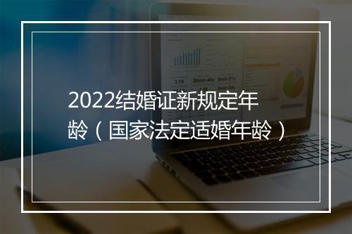 2022结婚证新规定年龄(国家法定适婚年龄)