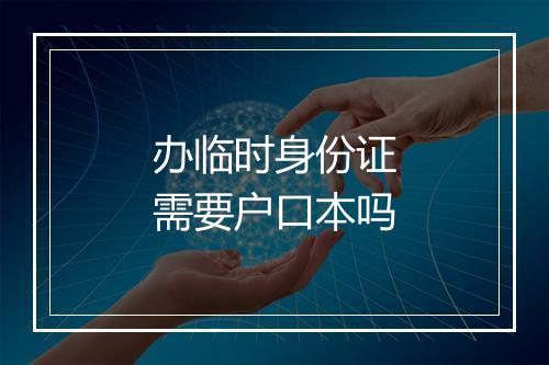 办临时身份证需要户口本吗