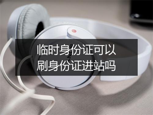 临时身份证可以刷身份证进站吗