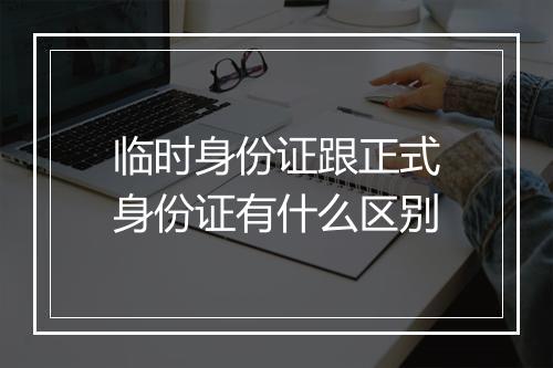 临时身份证跟正式身份证有什么区别