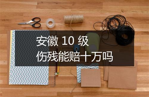 安徽 10 级伤残能赔十万吗