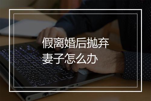 假离婚后抛弃妻子怎么办