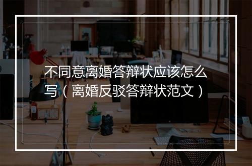 不同意离婚答辩状应该怎么写(离婚反驳答辩状范文)