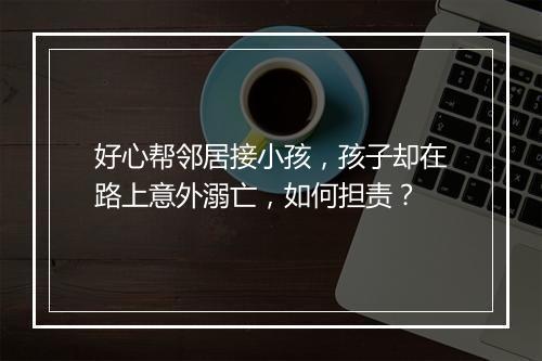 好心帮邻居接小孩,孩子却在路上意外溺亡,如何担责?