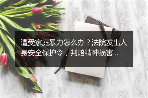 遭受家庭暴力怎么办?法院发出人身安全保护令,判赔精神损害抚慰金