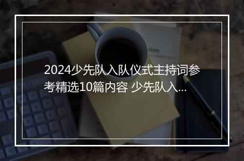 2024少先队入队仪式主持词参考精选10篇内容 少先队入队仪式主持词参考精选10篇