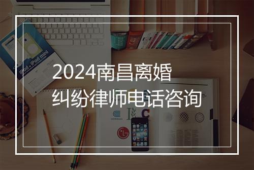 2024南昌离婚纠纷律师电话咨询