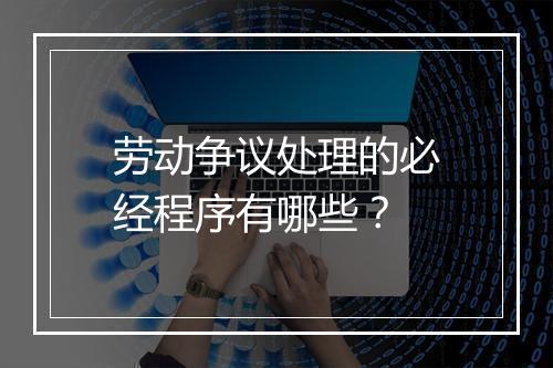 劳动争议处理的必经程序有哪些?