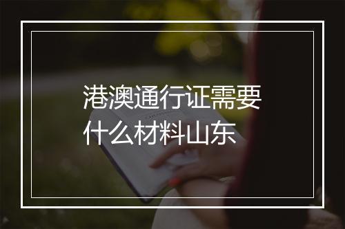 港澳通行证需要什么材料山东