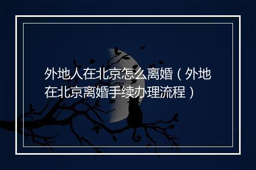 外地人在北京怎么离婚(外地在北京离婚手续办理流程)