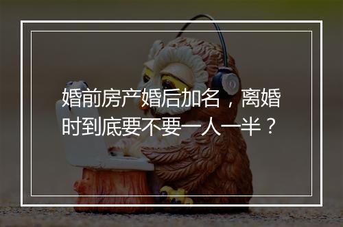 婚前房产婚后加名,离婚时到底要不要一人一半?