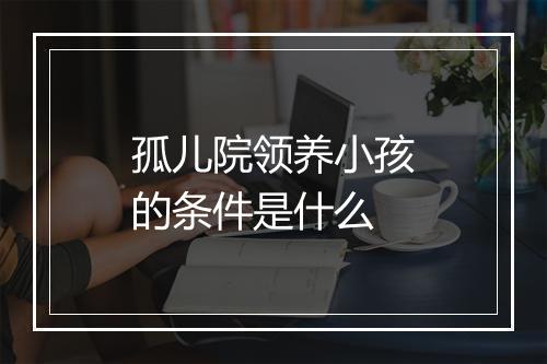 孤儿院领养小孩的条件是什么
