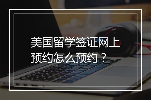 美国留学签证网上预约怎么预约?