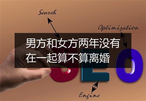 男方和女方两年没有在一起算不算离婚