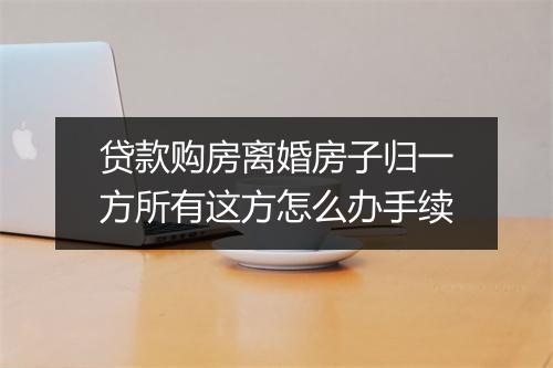 贷款购房离婚房子归一方所有这方怎么办手续