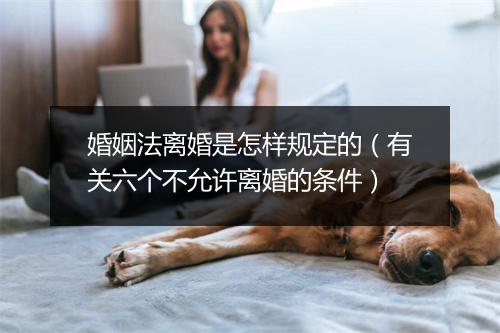 婚姻法离婚是怎样规定的(有关六个不允许离婚的条件)