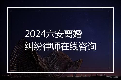 2024六安离婚纠纷律师在线咨询