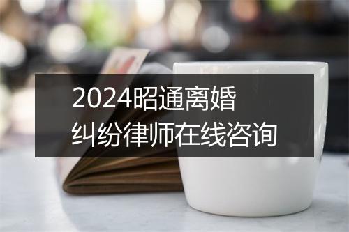 2024昭通离婚纠纷律师在线咨询
