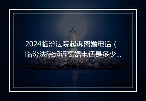 2024临汾法院起诉离婚电话(临汾法院起诉离婚电话是多少)