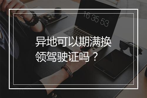 异地可以期满换领驾驶证吗?