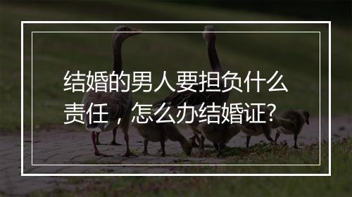 结婚的男人要担负什么责任,怎么办结婚证?