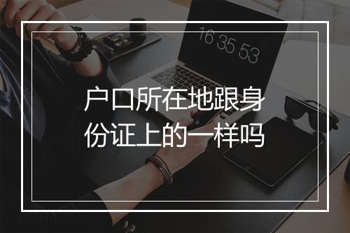 户口所在地跟身份证上的一样吗