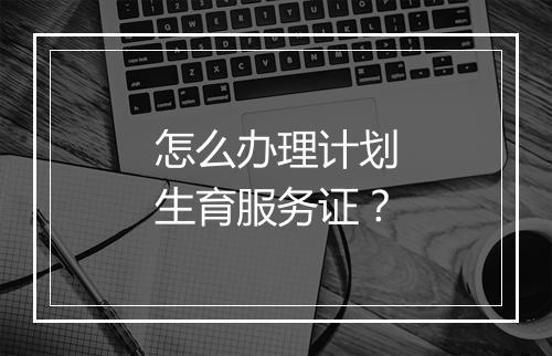 怎么办理计划生育服务证?