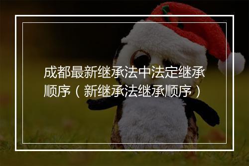 成都最新继承法中法定继承顺序(新继承法继承顺序)