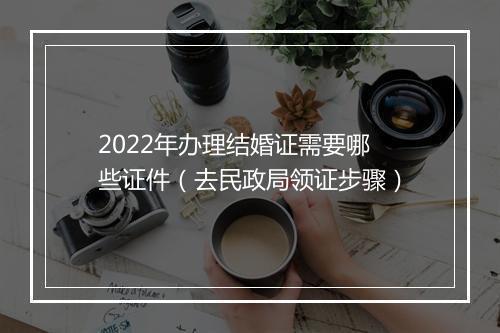 2022年办理结婚证需要哪些证件(去民政局领证步骤)