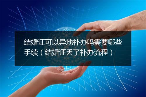 结婚证可以异地补办吗需要哪些手续(结婚证丢了补办流程)