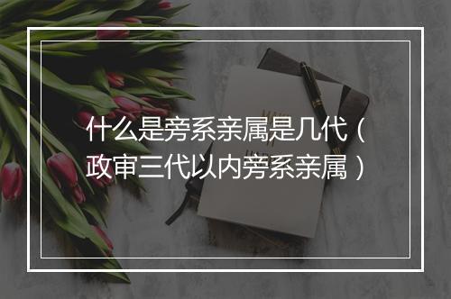 什么是旁系亲属是几代(政审三代以内旁系亲属)