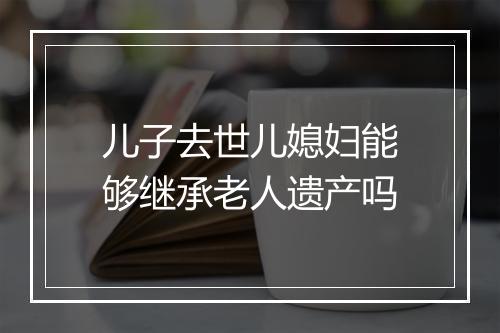 儿子去世儿媳妇能够继承老人遗产吗