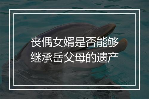 丧偶女婿是否能够继承岳父母的遗产