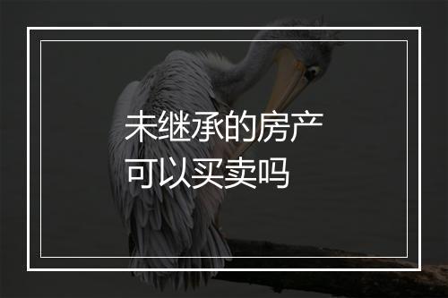 未继承的房产可以买卖吗