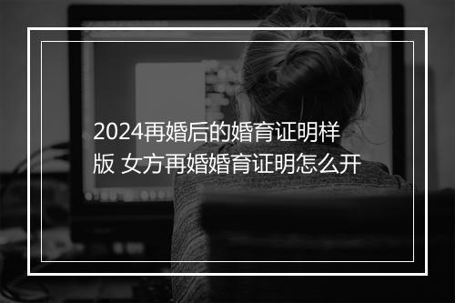 2024再婚后的婚育证明样版 女方再婚婚育证明怎么开