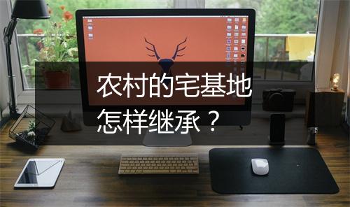 农村的宅基地怎样继承?