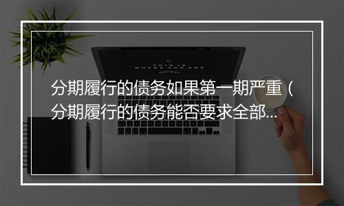 分期履行的债务如果第一期严重(分期履行的债务能否要求全部履行)