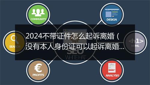 2024不带证件怎么起诉离婚(没有本人身份证可以起诉离婚吗)