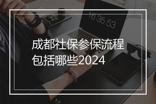 成都社保参保流程包括哪些2024