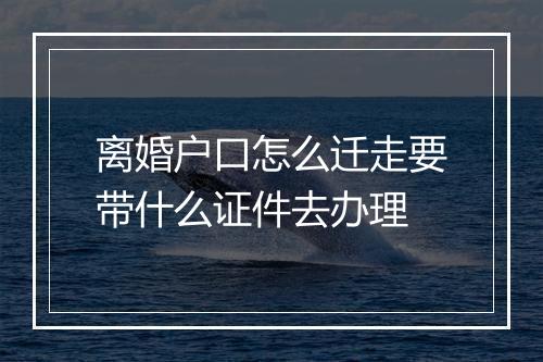 离婚户口怎么迁走要带什么证件去办理